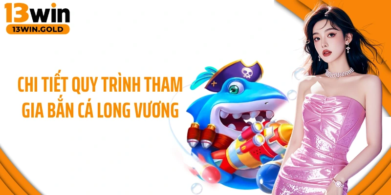 Chi tiết quy trình tham gia bắn cá Long Vương