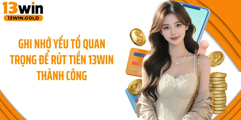 Ghi nhớ yếu tố quan trọng để rút tiền 13Win thành công