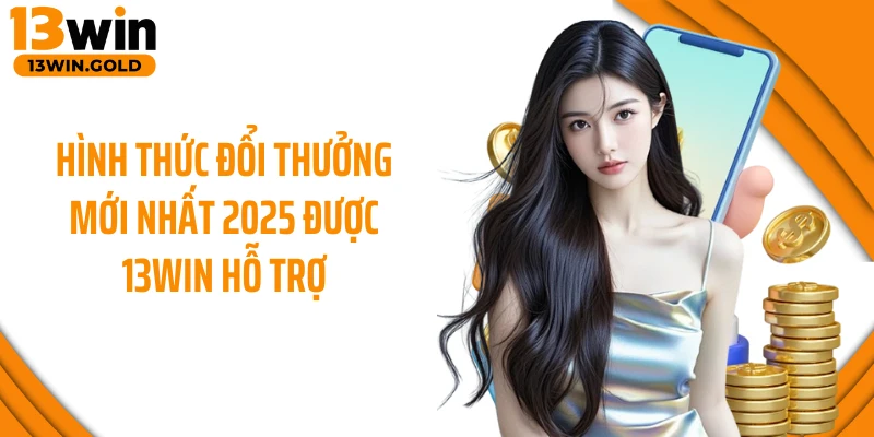 Hình thức đổi thưởng mới nhất 2025 được 13Win hỗ trợ