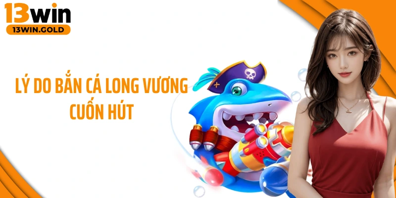 Lý do bắn cá Long Vương cuốn hút
